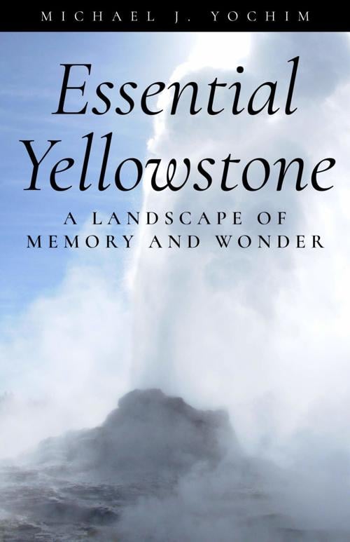 High Plains Book Awards Finalist: “Essential Yellowstone: A Landscape of Memory and Wonder” by Michael J. Yochim