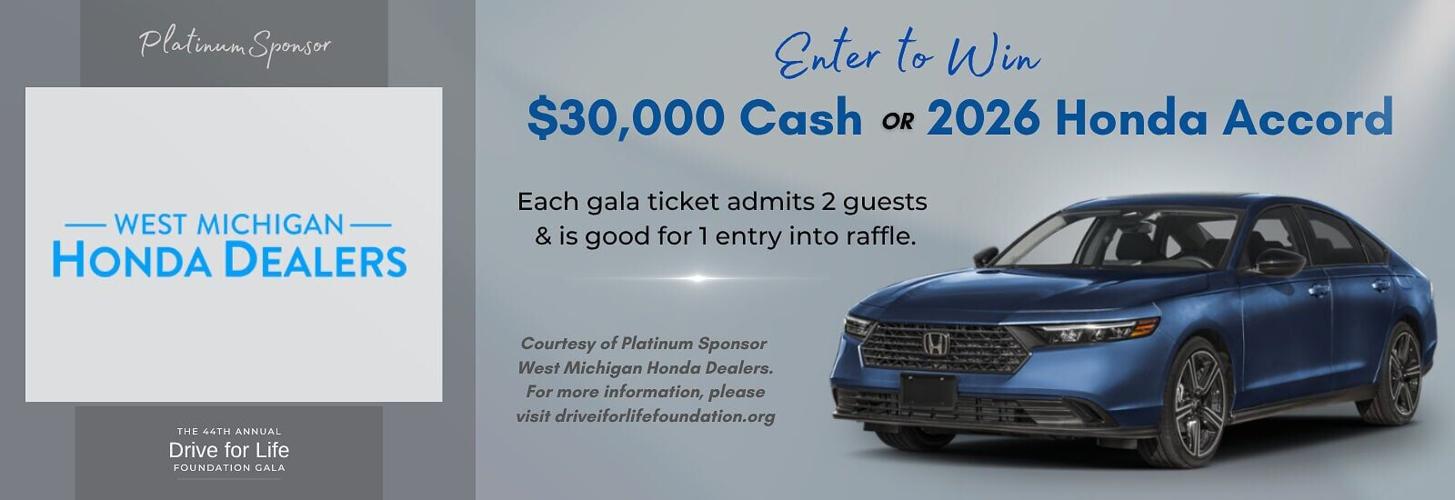 Tickets for the Gala are now available online at driveforlifefoundation.org with every $300 entry admitting two guests, and serving as one raffle ticket for a chance to win a new 2026 Honda Accord or $30,000 cash courtesy of Platinum Sponsor West Michig...