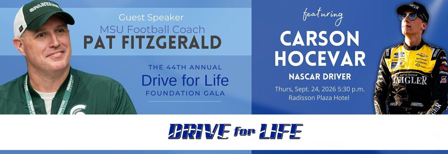 MSU Football Coach Pat Fitzgerald will be this year's Special Guest Speaker for the 44th Annual Drive for Life Foundation Gala. Carson Hocevar will also be in attendance as a celebrity guest on Thursday, September 24, 2026 at 5:30pm at the Radisson Kala...