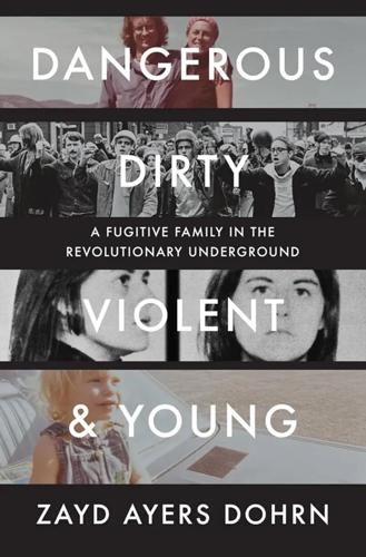 "Dangerous, Dirty, Violent& Young: A Fugitive Family in the Revolutionary Underground," by Zayd Ayers Dohrn.