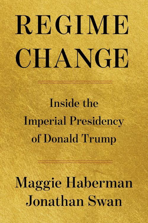 "Regime Change" by Maggie Haberman and Jonathan Swan