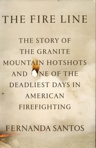 The Fire Line: The Story of the Granite Mountain Hotshots and One of the Deadliest Day in American Firefighting by Fernanda Santos.