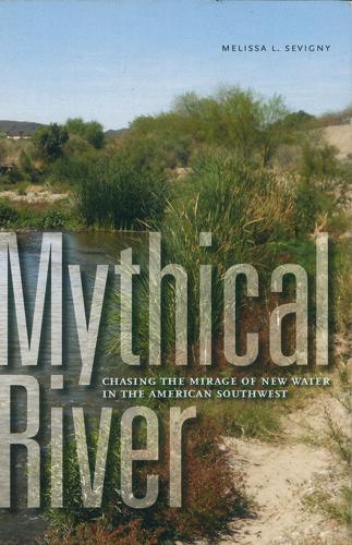 Mythical River: Chasing the Mirage of New Water in the American Southwest by Melissa Sevigny
