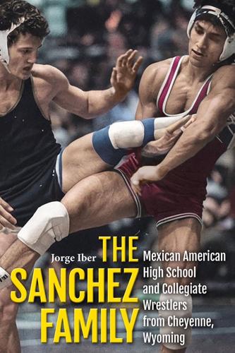 “The Sanchez Family: Mexican American High School and Collegiate Wrestlers from Cheyenne, Wyoming,” by Jorge Iber.