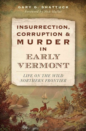 “Insurrection, Corruption and Murder in Early Vermont: Life on the Wild Northern Frontier” by Gary Shattuck